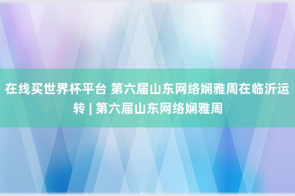 在线买世界杯平台 第六届山东网络娴雅周在临沂运转 | 第六届山东网络娴雅周