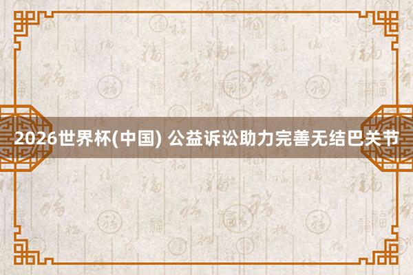2026世界杯(中国) 公益诉讼助力完善无结巴关节