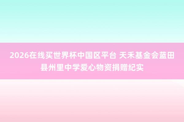 2026在线买世界杯中国区平台 天禾基金会蓝田县州里中学爱心物资捐赠纪实