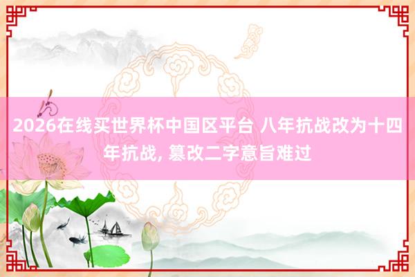 2026在线买世界杯中国区平台 八年抗战改为十四年抗战， 篡改二字意旨难过