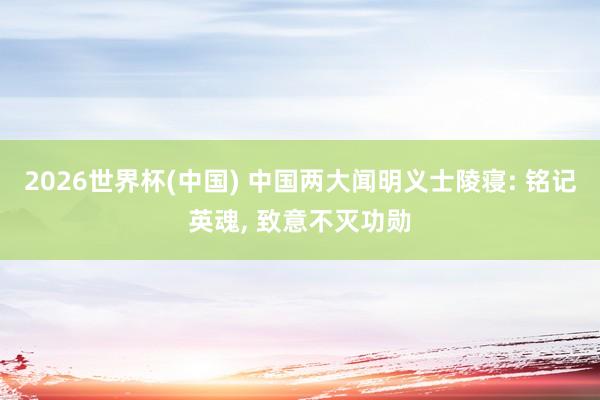2026世界杯(中国) 中国两大闻明义士陵寝: 铭记英魂， 致意不灭功勋