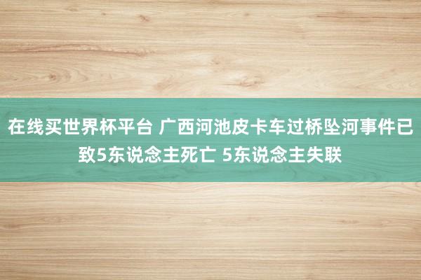 在线买世界杯平台 广西河池皮卡车过桥坠河事件已致5东说念主死亡 5东说念主失联