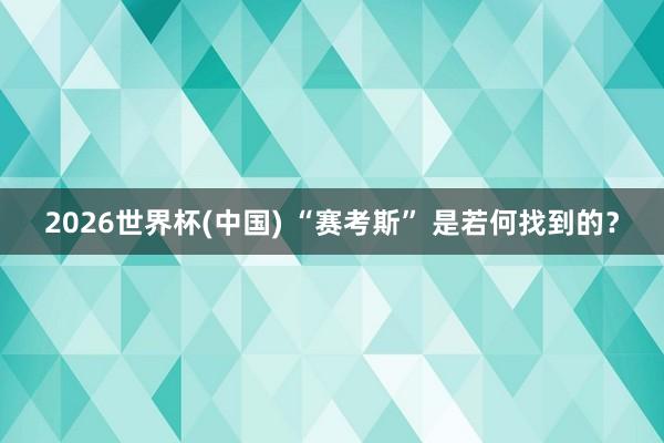 2026世界杯(中国) “赛考斯” 是若何找到的？