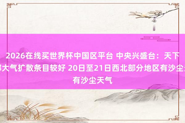 2026在线买世界杯中国区平台 中央兴盛台：天下大部大气扩散条目较好 20日至21日西北部分地区有沙尘天气