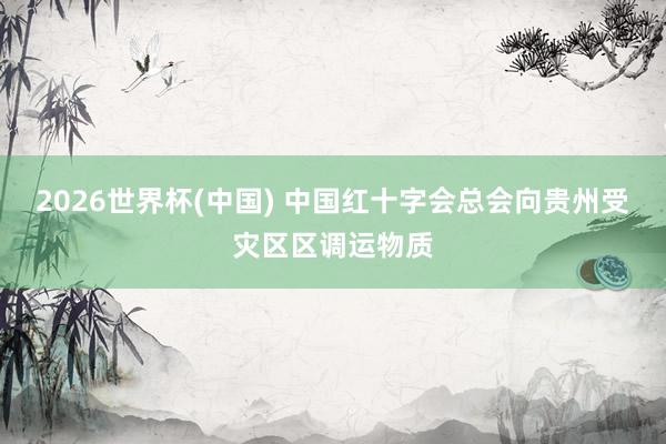 2026世界杯(中国) 中国红十字会总会向贵州受灾区区调运物质