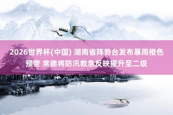 2026世界杯(中国) 湖南省阵势台发布暴雨橙色预警 常德将防汛救急反映擢升至二级