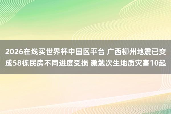 2026在线买世界杯中国区平台 广西柳州地震已变成58栋民房不同进度受损 激勉次生地质灾害10起