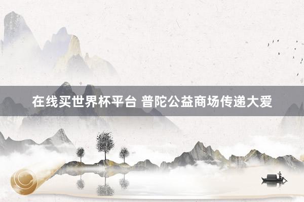 在线买世界杯平台 普陀公益商场传递大爱