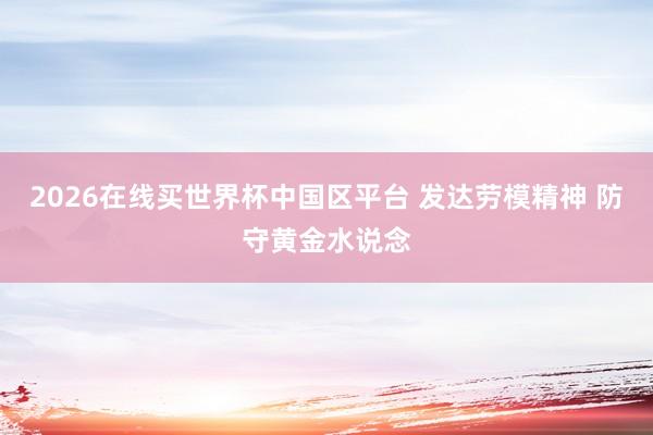 2026在线买世界杯中国区平台 发达劳模精神 防守黄金水说念