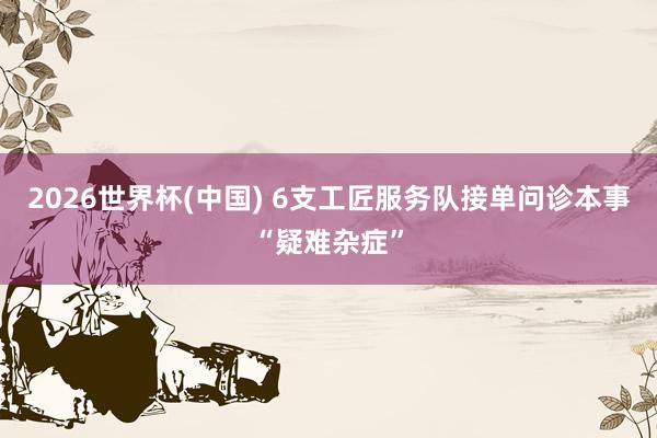 2026世界杯(中国) 6支工匠服务队接单问诊本事“疑难杂症”
