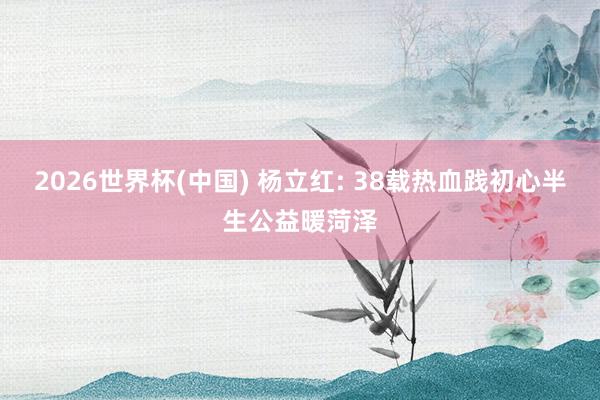 2026世界杯(中国) 杨立红: 38载热血践初心半生公益暖菏泽