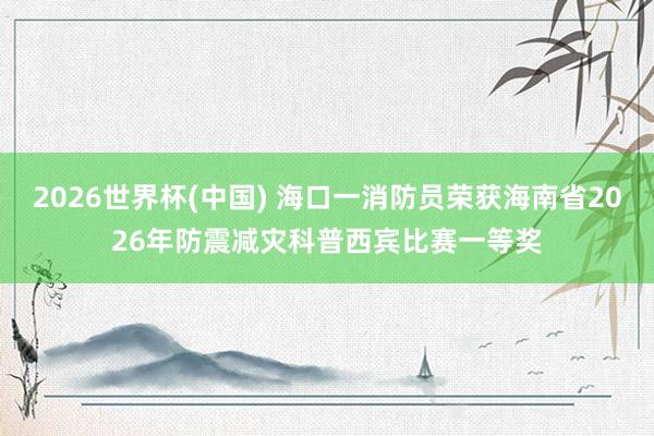 2026世界杯(中国) 海口一消防员荣获海南省2026年防震减灾科普西宾比赛一等奖