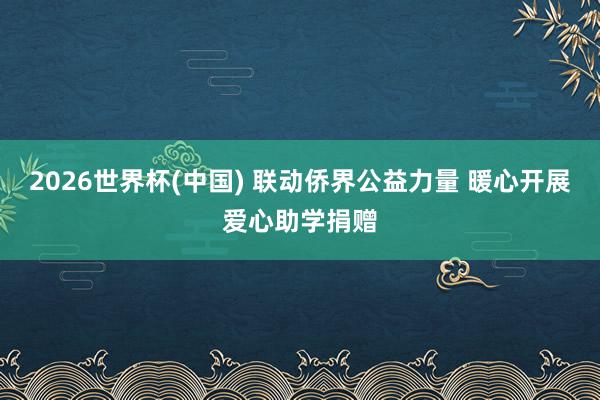 2026世界杯(中国) 联动侨界公益力量 暖心开展爱心助学捐赠