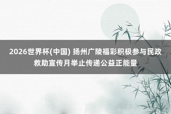 2026世界杯(中国) 扬州广陵福彩积极参与民政救助宣传月举止传递公益正能量