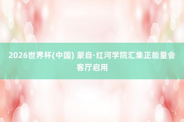 2026世界杯(中国) 蒙自·红河学院汇集正能量会客厅启用