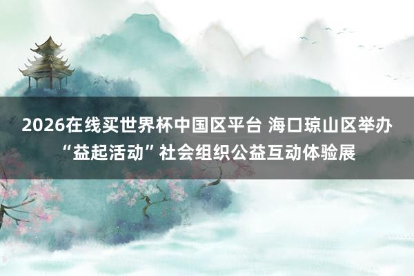 2026在线买世界杯中国区平台 海口琼山区举办“益起活动”社会组织公益互动体验展