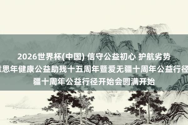 2026世界杯(中国) 信守公益初心 护航劣势群体健康——好意思年健康公益助残十五周年暨爱无疆十周年公益行径开始会圆满开始