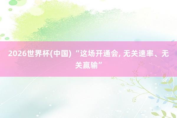 2026世界杯(中国) “这场开通会， 无关速率、无关赢输”