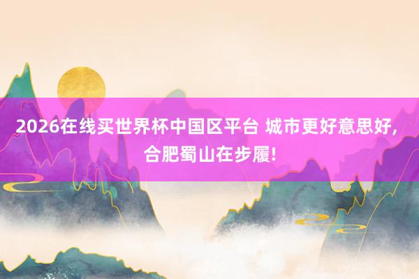 2026在线买世界杯中国区平台 城市更好意思好， 合肥蜀山在步履!