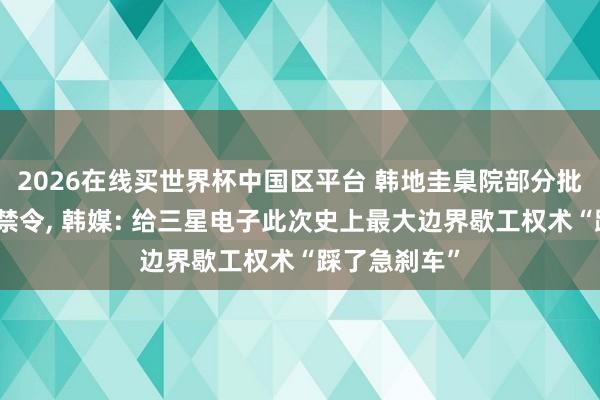 2026在线买世界杯中国区平台 韩地圭臬院部分批准三星歇工禁令， 韩媒: 给三星电子此次史上最大边界歇工权术“踩了急刹车”