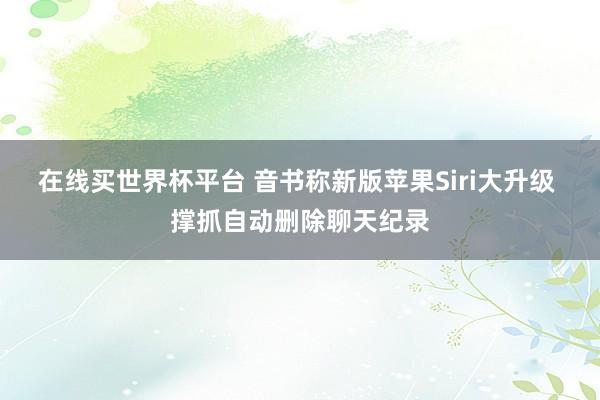 在线买世界杯平台 音书称新版苹果Siri大升级 撑抓自动删除聊天纪录
