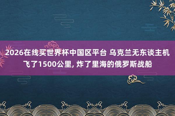 2026在线买世界杯中国区平台 乌克兰无东谈主机飞了1500公里， 炸了里海的俄罗斯战船