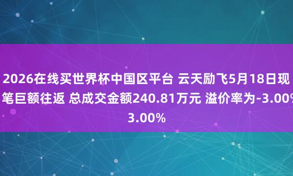 2026在线买世界杯中国区平台 云天励飞5月18日现1笔巨额往返 总成交金额240.81万元 溢价率为-3.00%