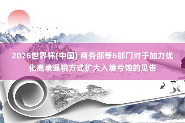 2026世界杯(中国) 商务部等6部门对于加力优化离境退税方式扩大入境亏蚀的见告
