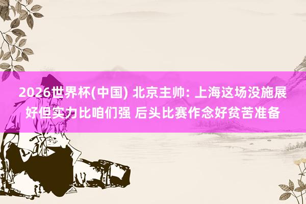 2026世界杯(中国) 北京主帅: 上海这场没施展好但实力比咱们强 后头比赛作念好贫苦准备