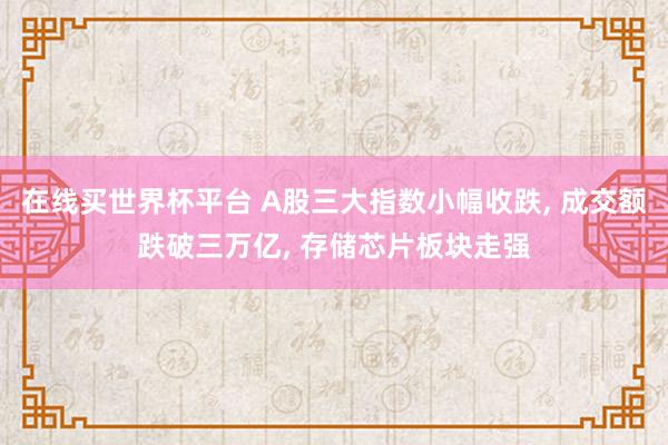 在线买世界杯平台 A股三大指数小幅收跌， 成交额跌破三万亿， 存储芯片板块走强