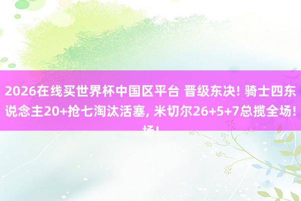 2026在线买世界杯中国区平台 晋级东决! 骑士四东说念主20+抢七淘汰活塞， 米切尔26+5+7总揽全场!