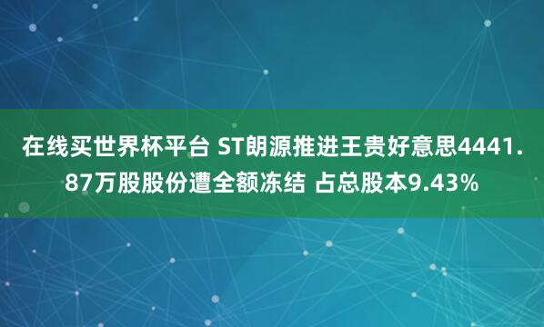 在线买世界杯平台 ST朗源推进王贵好意思4441.87万股股份遭全额冻结 占总股本9.43%