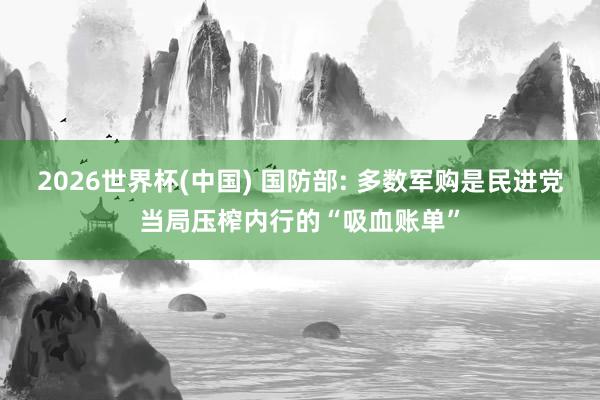 2026世界杯(中国) 国防部: 多数军购是民进党当局压榨内行的“吸血账单”