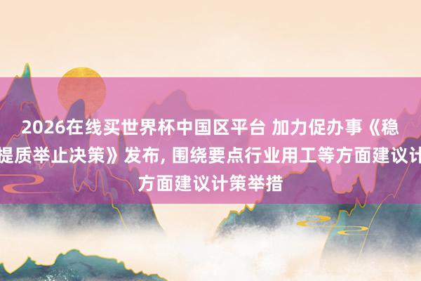 2026在线买世界杯中国区平台 加力促办事《稳岗扩容提质举止决策》发布， 围绕要点行业用工等方面建议计策举措