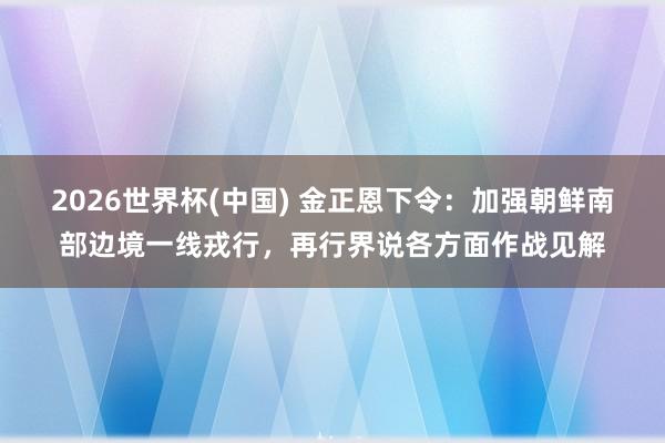 2026世界杯(中国) 金正恩下令：加强朝鲜南部边境一线戎行，再行界说各方面作战见解