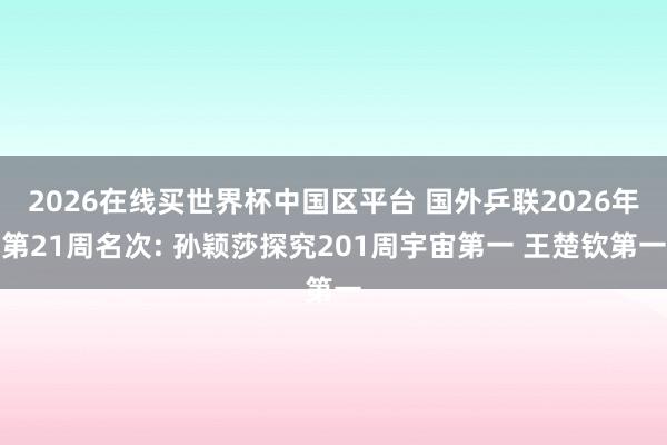 2026在线买世界杯中国区平台 国外乒联2026年第21周名次: 孙颖莎探究201周宇宙第一 王楚钦第一