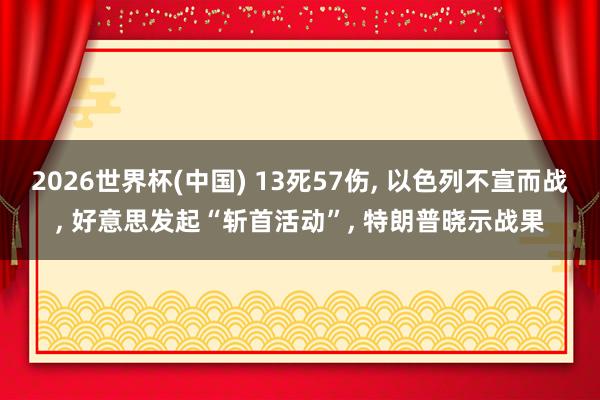 2026世界杯(中国) 13死57伤， 以色列不宣而战， 好意思发起“斩首活动”， 特朗普晓示战果