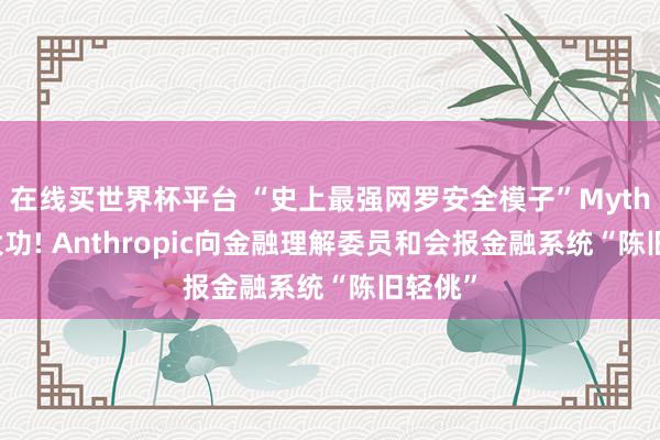 在线买世界杯平台 “史上最强网罗安全模子”Mythos立大功! Anthropic向金融理解委员和会报金融系统“陈旧轻佻”