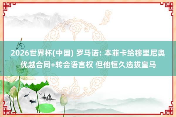 2026世界杯(中国) 罗马诺: 本菲卡给穆里尼奥优越合同+转会语言权 但他恒久选拔皇马