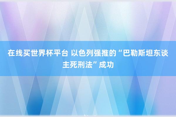 在线买世界杯平台 以色列强推的“巴勒斯坦东谈主死刑法”成功