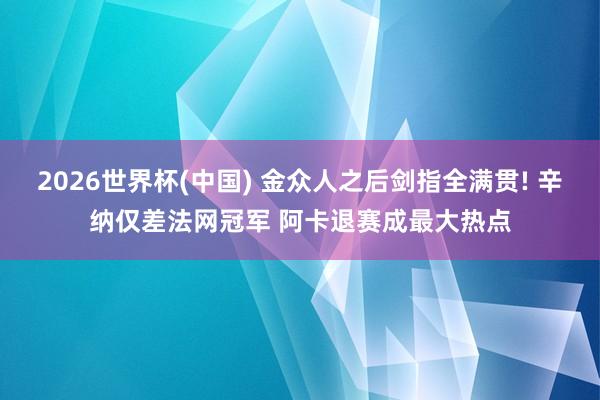 2026世界杯(中国) 金众人之后剑指全满贯! 辛纳仅差法网冠军 阿卡退赛成最大热点
