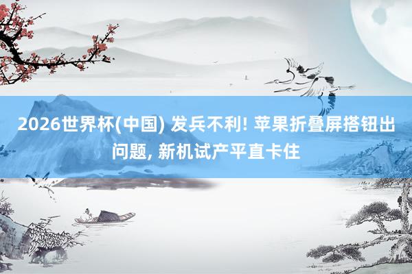 2026世界杯(中国) 发兵不利! 苹果折叠屏搭钮出问题， 新机试产平直卡住