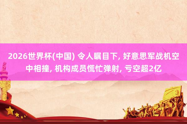 2026世界杯(中国) 令人瞩目下， 好意思军战机空中相撞， 机构成员慌忙弹射， 亏空超2亿