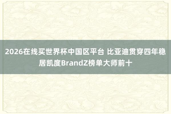 2026在线买世界杯中国区平台 比亚迪贯穿四年稳居凯度BrandZ榜单大师前十