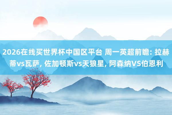 2026在线买世界杯中国区平台 周一英超前瞻: 拉赫蒂vs瓦萨， 佐加顿斯vs天狼星， 阿森纳VS伯恩利