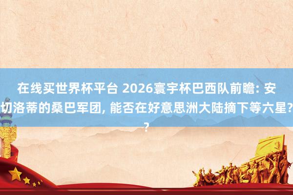 在线买世界杯平台 2026寰宇杯巴西队前瞻: 安切洛蒂的桑巴军团， 能否在好意思洲大陆摘下等六星?