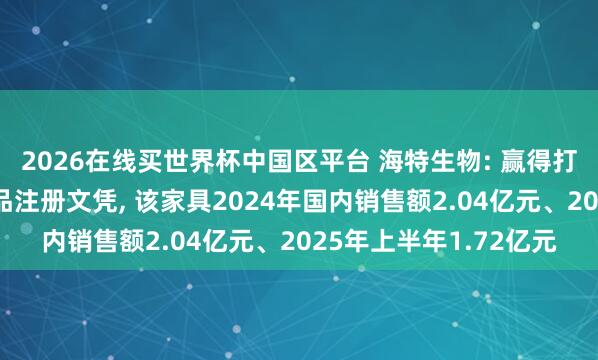 2026在线买世界杯中国区平台 海特生物: 赢得打针用硫酸艾沙康唑药品注册文凭， 该家具2024年国内销售额2.04亿元、2025年上半年1.72亿元