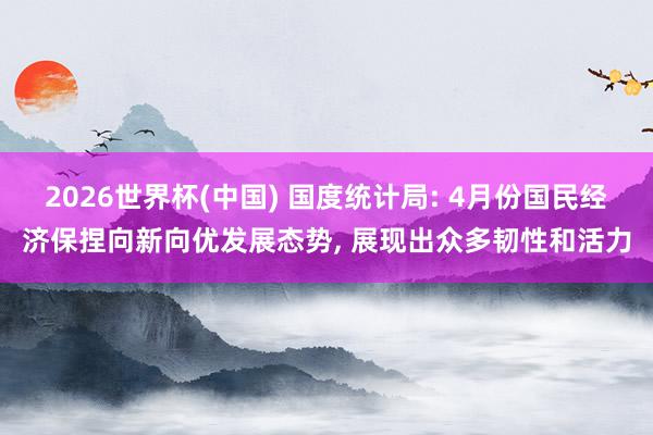 2026世界杯(中国) 国度统计局: 4月份国民经济保捏向新向优发展态势， 展现出众多韧性和活力