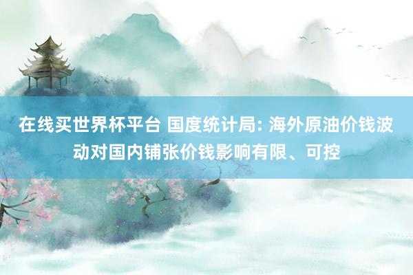 在线买世界杯平台 国度统计局: 海外原油价钱波动对国内铺张价钱影响有限、可控