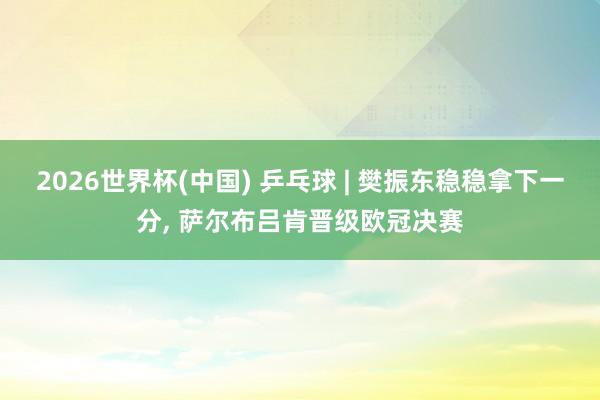 2026世界杯(中国) 乒乓球 | 樊振东稳稳拿下一分， 萨尔布吕肯晋级欧冠决赛